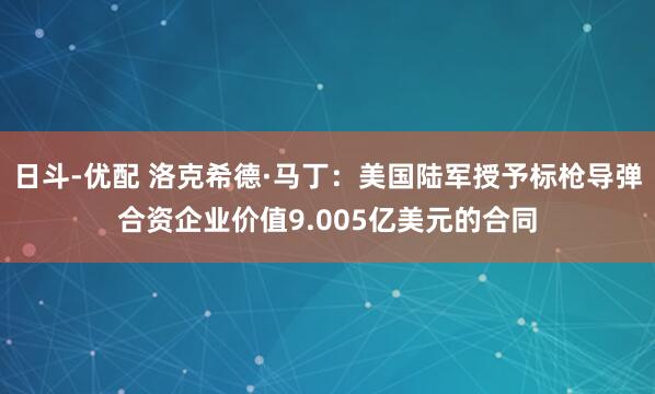 日斗-优配 洛克希德·马丁：美国陆军授予标枪导弹合资企业价值9.005亿美元的合同