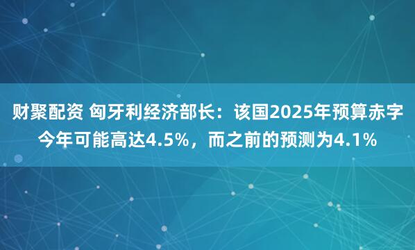 财聚配资 匈牙利经济部长：该国2025年预算赤字今年可能高达4.5%，而之前的预测为4.1%