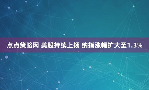 点点策略网 美股持续上扬 纳指涨幅扩大至1.3%