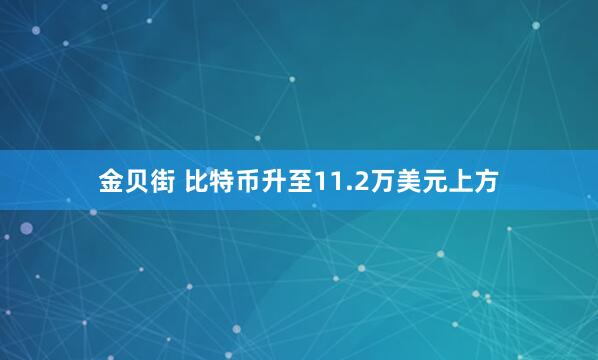 金贝街 比特币升至11.2万美元上方