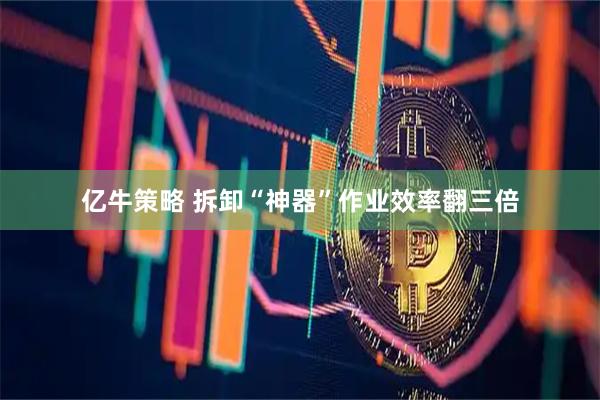 亿牛策略 拆卸“神器”作业效率翻三倍