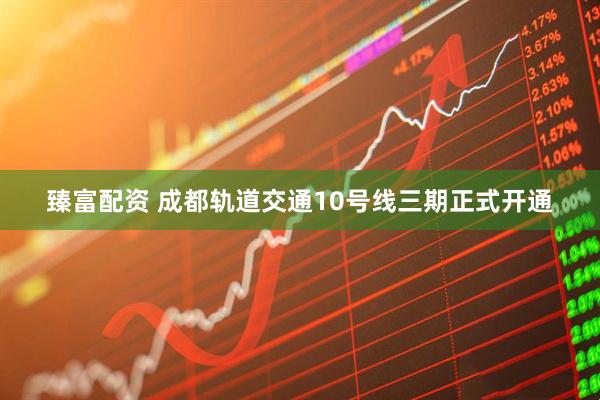 臻富配资 成都轨道交通10号线三期正式开通