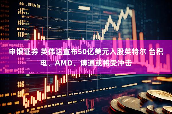 申银证券 英伟达宣布50亿美元入股英特尔 台积电、AMD、博通或将受冲击
