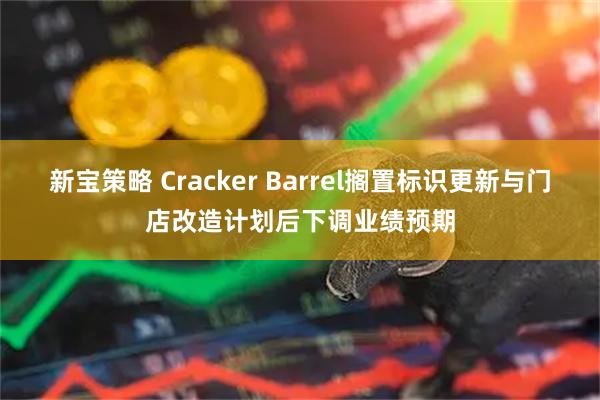 新宝策略 Cracker Barrel搁置标识更新与门店改造计划后下调业绩预期
