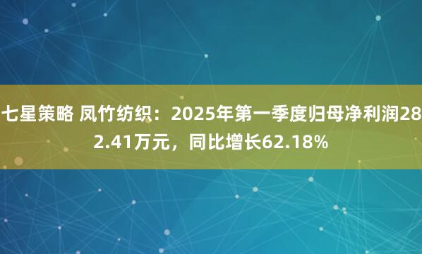 七星策略 凤竹纺织：2025年第一季度归母净利润282.41万元，同比增长62.18%