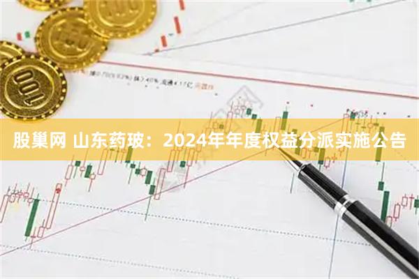 股巢网 山东药玻：2024年年度权益分派实施公告