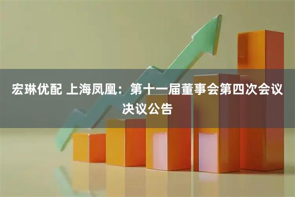 宏琳优配 上海凤凰：第十一届董事会第四次会议决议公告