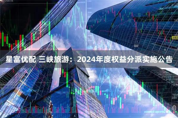星富优配 三峡旅游：2024年度权益分派实施公告