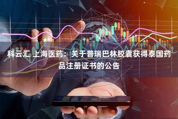 科云汇 上海医药：关于普瑞巴林胶囊获得泰国药品注册证书的公告