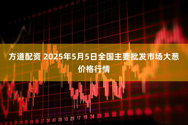 方道配资 2025年5月5日全国主要批发市场大葱价格行情