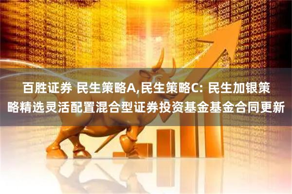 百胜证券 民生策略A,民生策略C: 民生加银策略精选灵活配置混合型证券投资基金基金合同更新