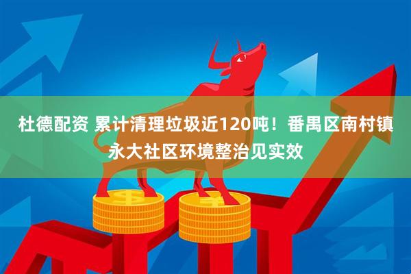 杜德配资 累计清理垃圾近120吨！番禺区南村镇永大社区环境整治见实效