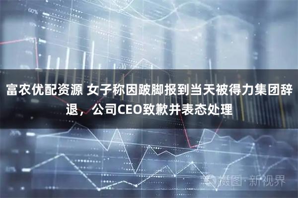 富农优配资源 女子称因跛脚报到当天被得力集团辞退，公司CEO致歉并表态处理