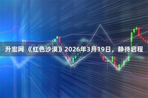 升宏网 《红色沙漠》2026年3月19日，静待启程