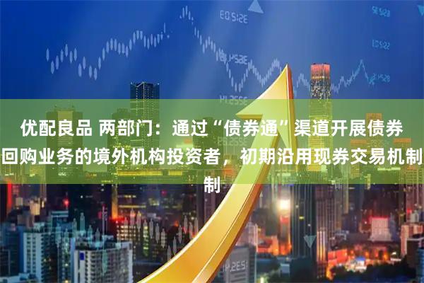 优配良品 两部门：通过“债券通”渠道开展债券回购业务的境外机构投资者，初期沿用现券交易机制
