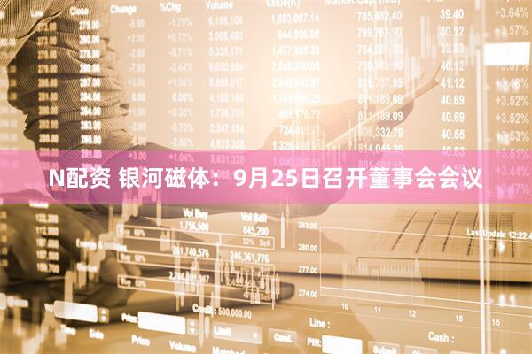 N配资 银河磁体：9月25日召开董事会会议