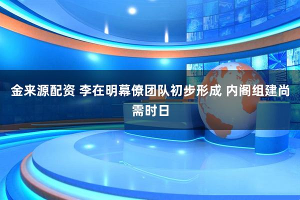 金来源配资 李在明幕僚团队初步形成 内阁组建尚需时日