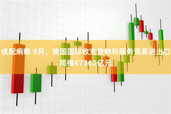 优配痢略 9月，我国国际收支货物和服务贸易进出口规模47362亿元