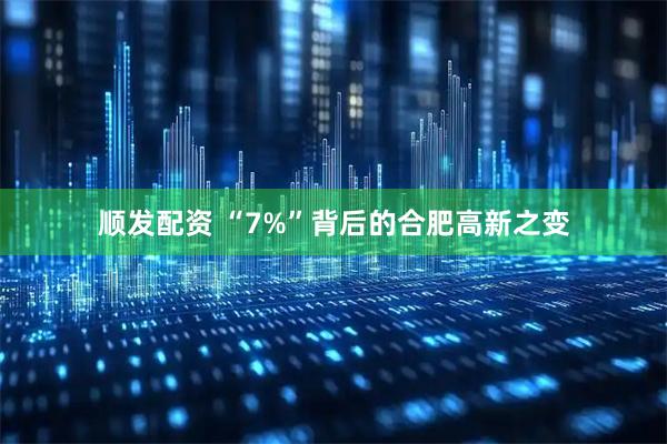 顺发配资 “7%”背后的合肥高新之变