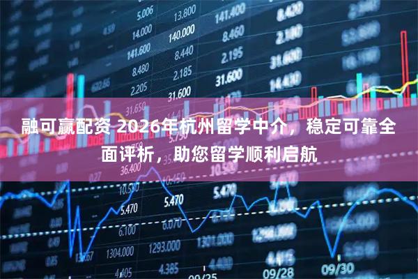 融可赢配资 2026年杭州留学中介，稳定可靠全面评析，助您留学顺利启航