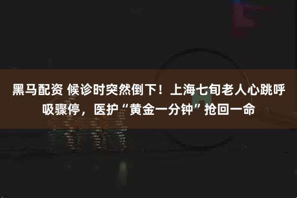 黑马配资 候诊时突然倒下！上海七旬老人心跳呼吸骤停，医护“黄金一分钟”抢回一命