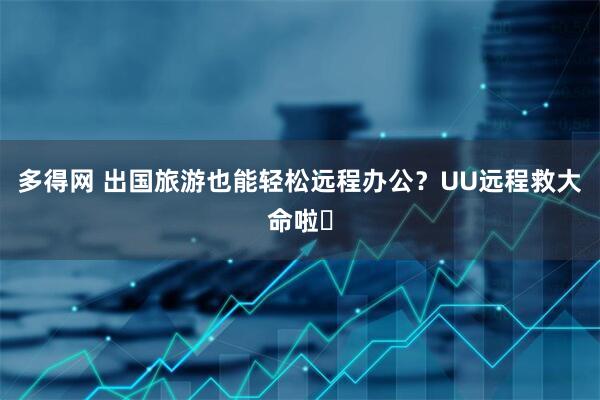 多得网 出国旅游也能轻松远程办公？UU远程救大命啦️