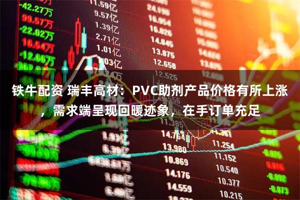 铁牛配资 瑞丰高材：PVC助剂产品价格有所上涨，需求端呈现回暖迹象，在手订单充足