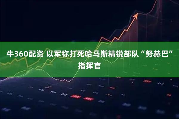 牛360配资 以军称打死哈马斯精锐部队“努赫巴”指挥官