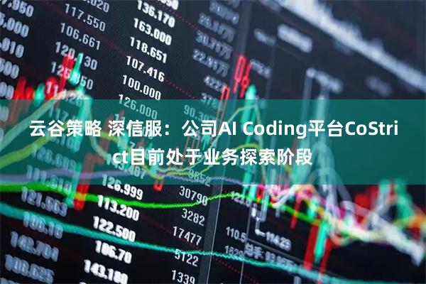 云谷策略 深信服：公司AI Coding平台CoStrict目前处于业务探索阶段
