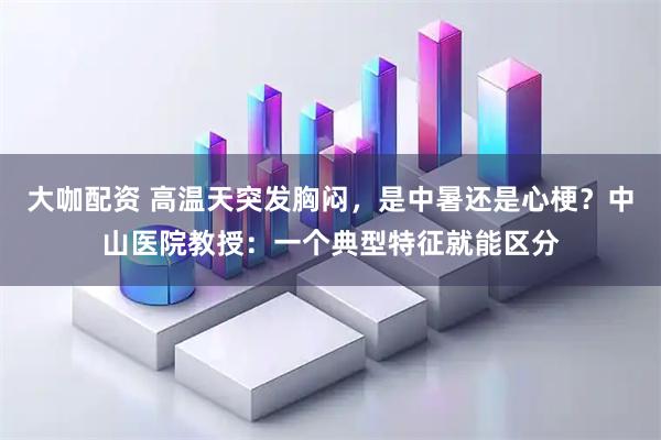 大咖配资 高温天突发胸闷，是中暑还是心梗？中山医院教授：一个典型特征就能区分