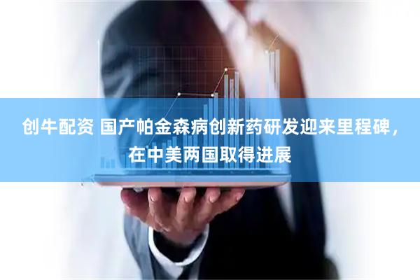 创牛配资 国产帕金森病创新药研发迎来里程碑，在中美两国取得进展