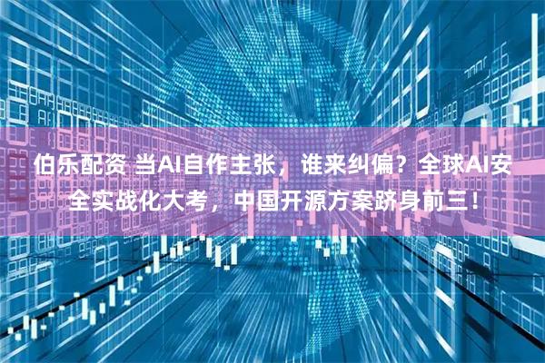 伯乐配资 当AI自作主张，谁来纠偏？全球AI安全实战化大考，中国开源方案跻身前三！